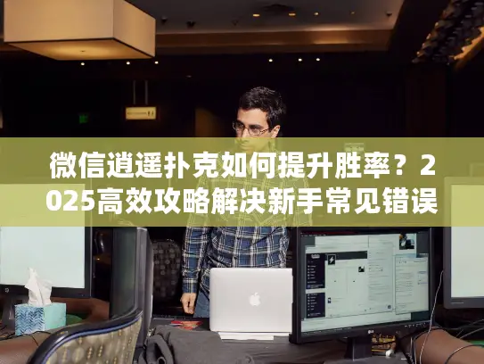 微信逍遥扑克如何提升胜率？2025高效攻略解决新手常见错误