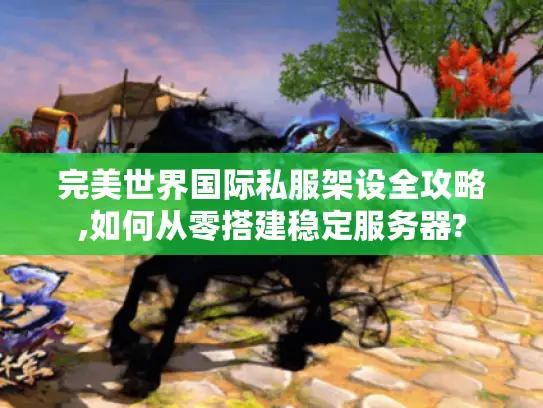 完美世界国际私服架设全攻略,如何从零搭建稳定服务器?