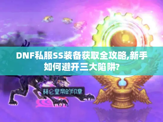 DNF私服SS装备获取全攻略,新手如何避开三大陷阱? DNF私服SS装备获取全攻略,新手如何避开三大陷阱?
