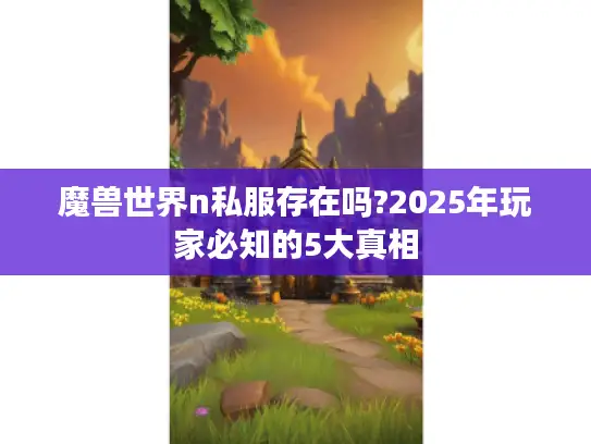 魔兽世界n私服存在吗?2025年玩家必知的5大真相