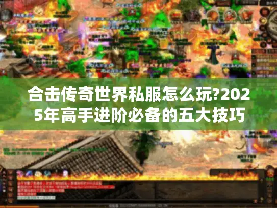 合击传奇世界私服怎么玩?2025年高手进阶必备的五大技巧