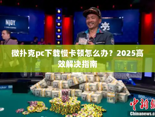 微扑克pc下载慢卡顿怎么办?2025高效解决指南 微扑克pc下载慢卡顿怎么办?2025高效解决指南