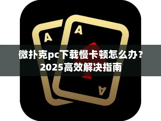 微扑克pc下载慢卡顿怎么办?2025高效解决指南 微扑克pc下载慢卡顿怎么办?2025高效解决指南