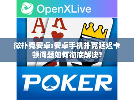 微扑克安卓:安卓手机扑克延迟卡顿问题如何彻底解决? 微扑克安卓:安卓手机扑克延迟卡顿问题如何彻底解决?