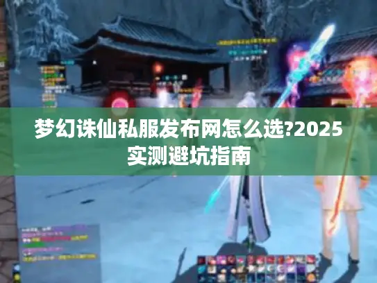 梦幻诛仙私服发布网怎么选?2025实测避坑指南