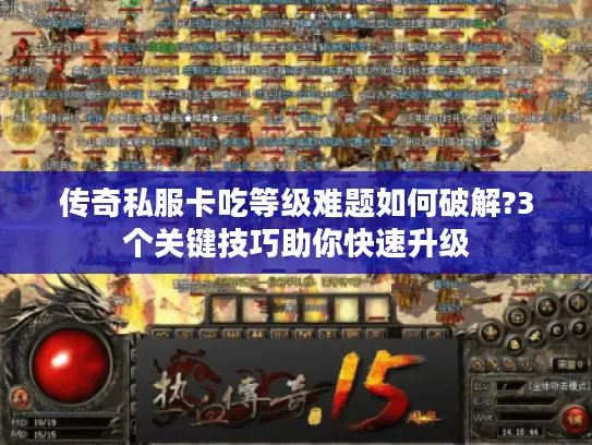 传奇私服卡吃等级难题如何破解?3个关键技巧助你快速升级 传奇私服卡吃等级难题如何破解?3个关键技巧助你快速升级