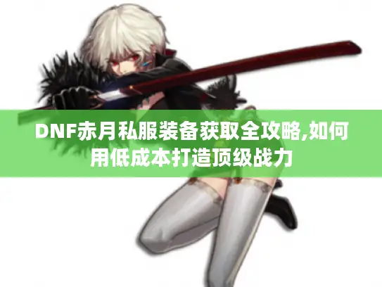 DNF赤月私服装备获取全攻略,如何用低成本打造顶级战力 DNF赤月私服装备获取全攻略,如何用低成本打造顶级战力