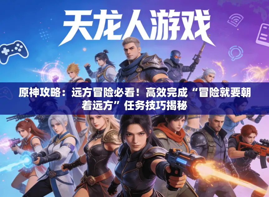 原神攻略:远方冒险必看!高效完成“冒险就要朝着远方”任务技巧揭秘 原神攻略:远方冒险必看!高效完成“冒险就要朝着远方”任务技巧揭秘