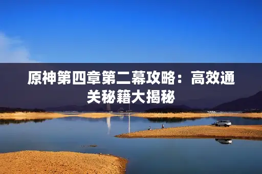 原神第四章第二幕攻略：高效通关秘籍大揭秘