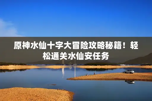 原神水仙十字大冒险攻略秘籍!轻松通关水仙安任务 原神水仙十字大冒险攻略秘籍!轻松通关水仙安任务