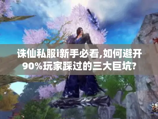 诛仙私服i新手必看,如何避开90%玩家踩过的三大巨坑?