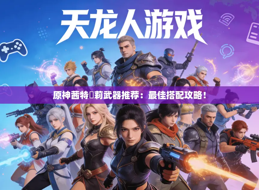 原神茜特菈莉武器推荐:最佳搭配攻略! 原神茜特菈莉武器推荐:最佳搭配攻略!