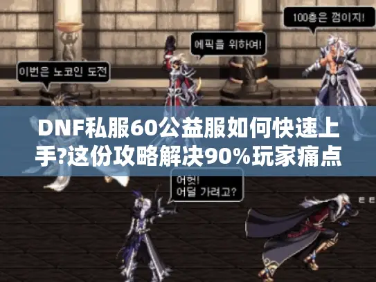 DNF私服60公益服如何快速上手?这份攻略解决90%玩家痛点
