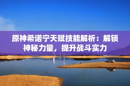 原神希诺宁天赋技能解析：解锁神秘力量，提升战斗实力