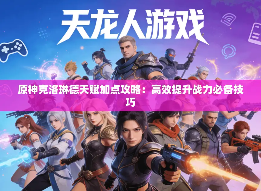 原神克洛琳德天赋加点攻略：高效提升战力必备技巧