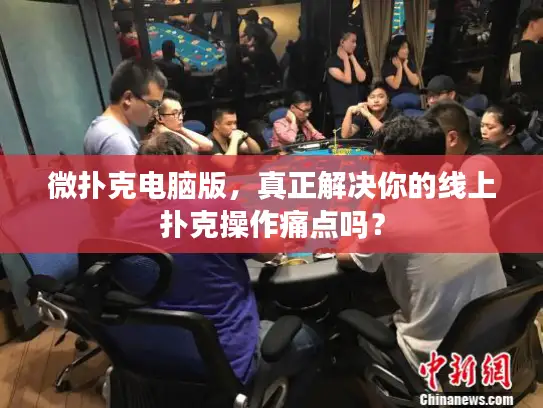 微扑克电脑版，真正解决你的线上扑克操作痛点吗？