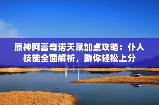 原神阿蕾奇诺天赋加点攻略:仆人技能全面解析,助你轻松上分 原神阿蕾奇诺天赋加点攻略:仆人技能全面解析,助你轻松上分