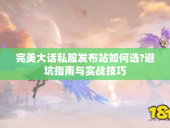 完美大话私服发布站如何选?避坑指南与实战技巧