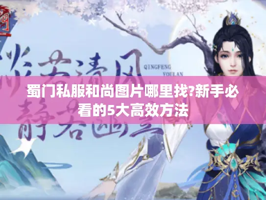 蜀门私服和尚图片哪里找?新手必看的5大高效方法