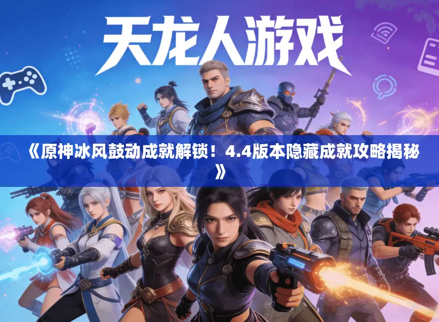 《原神冰风鼓动成就解锁！4.4版本隐藏成就攻略揭秘》
