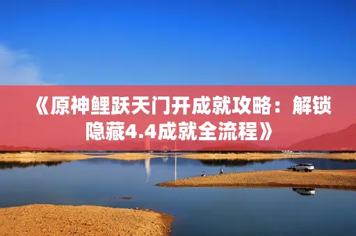 《原神鲤跃天门开成就攻略:解锁隐藏4.4成就全流程》 《原神鲤跃天门开成就攻略:解锁隐藏4.4成就全流程》
