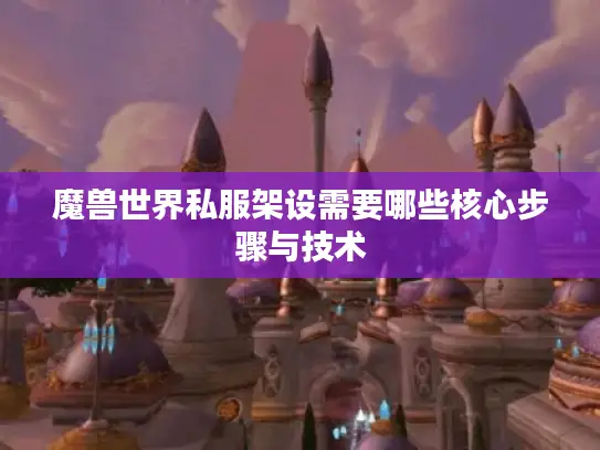 魔兽世界私服架设需要哪些核心步骤与技术