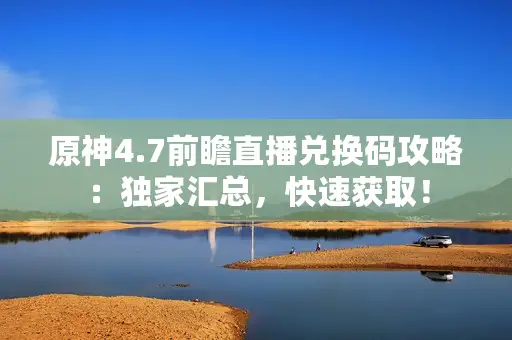 原神4.7前瞻直播兑换码攻略：独家汇总，快速获取！