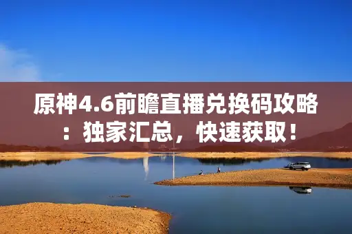 原神4.6前瞻直播兑换码攻略:独家汇总,快速获取! 原神4.6前瞻直播兑换码攻略:独家汇总,快速获取!