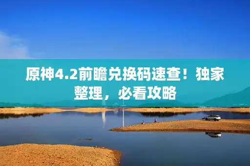 原神4.2前瞻兑换码速查！独家整理，必看攻略