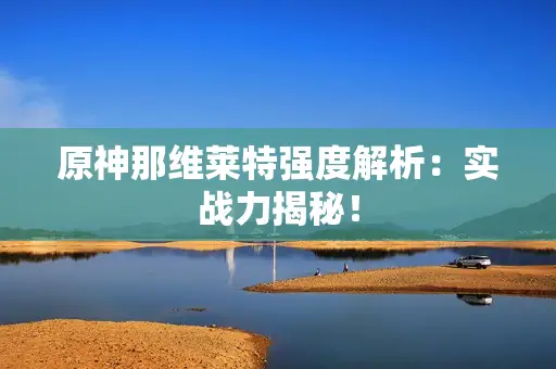 原神那维莱特强度解析:实战力揭秘! 原神那维莱特强度解析:实战力揭秘!
