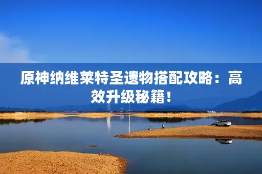 原神纳维莱特圣遗物搭配攻略:高效升级秘籍! 原神纳维莱特圣遗物搭配攻略:高效升级秘籍!