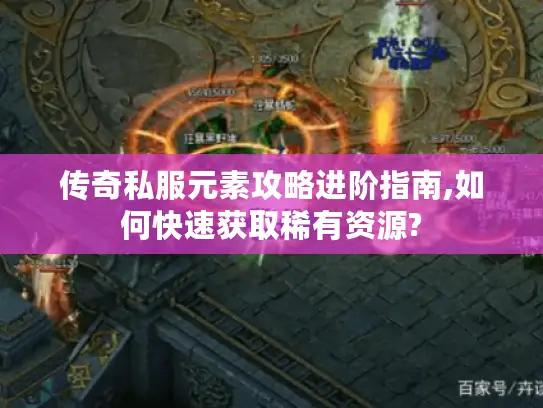 传奇私服元素攻略进阶指南,如何快速获取稀有资源?