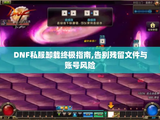 DNF私服卸载终极指南,告别残留文件与账号风险 DNF私服卸载终极指南,告别残留文件与账号风险