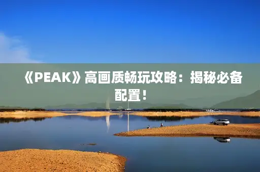 《PEAK》高画质畅玩攻略：揭秘必备配置！