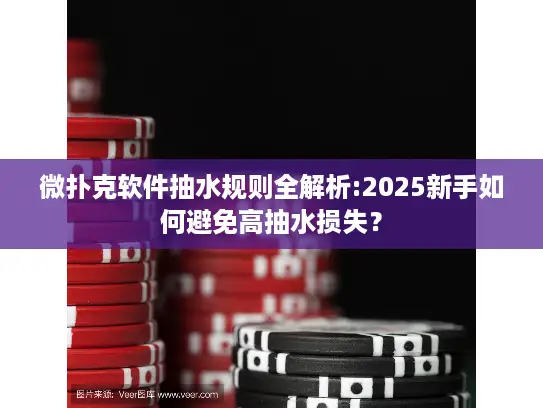 微扑克软件抽水规则全解析:2025新手如何避免高抽水损失？