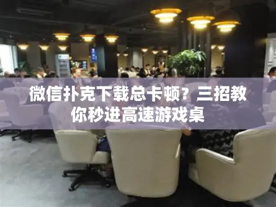 微信扑克下载总卡顿?三招教你秒进高速游戏桌 微信扑克下载总卡顿?三招教你秒进高速游戏桌