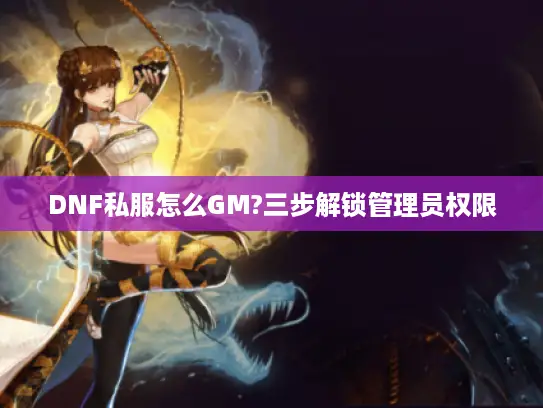 DNF私服怎么GM?三步解锁管理员权限