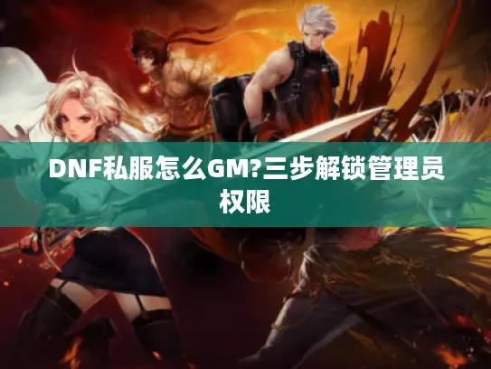 DNF私服怎么GM?三步解锁管理员权限
