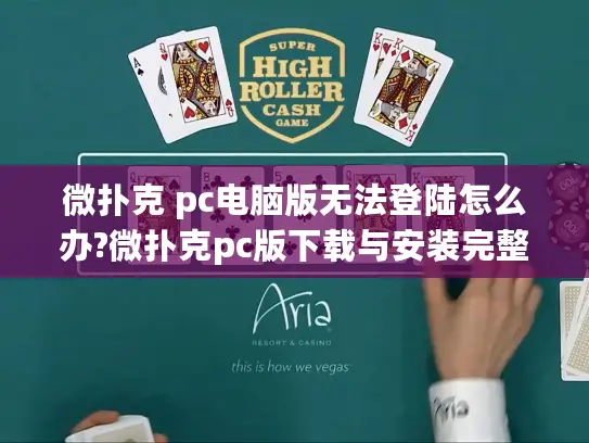 微扑克 pc电脑版无法登陆怎么办?微扑克pc版下载与安装完整指南