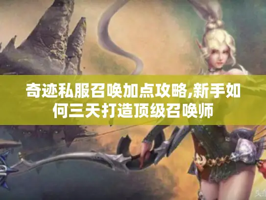 奇迹私服召唤加点攻略,新手如何三天打造顶级召唤师