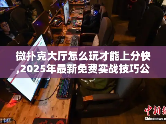 微扑克大厅怎么玩才能上分快,2025年最新免费实战技巧公开