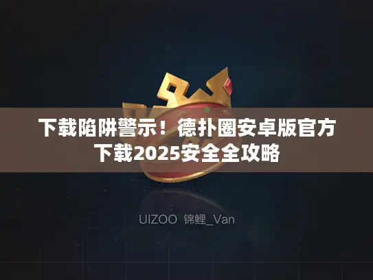 下载陷阱警示!德扑圈安卓版官方下载2025安全全攻略 下载陷阱警示!德扑圈安卓版官方下载2025安全全攻略