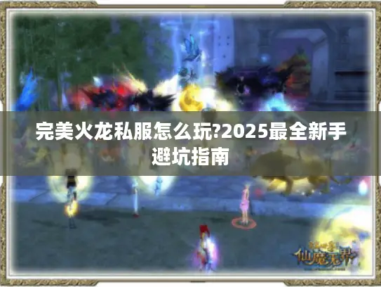 完美火龙私服怎么玩?2025最全新手避坑指南 完美火龙私服怎么玩?2025最全新手避坑指南