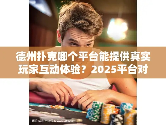 德州扑克哪个平台能提供真实玩家互动体验？2025平台对比测评