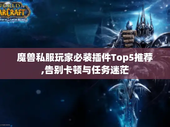 魔兽私服玩家必装插件Top5推荐,告别卡顿与任务迷茫
