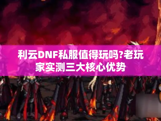 利云DNF私服值得玩吗?老玩家实测三大核心优势