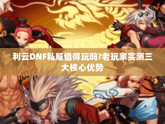 利云DNF私服值得玩吗?老玩家实测三大核心优势