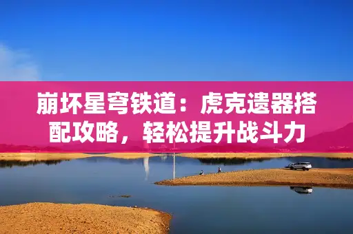 崩坏星穹铁道：虎克遗器搭配攻略，轻松提升战斗力