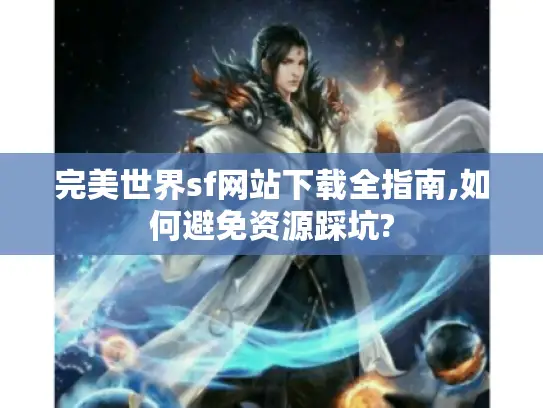 完美世界sf网站下载全指南,如何避免资源踩坑?