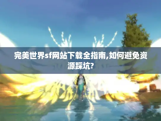 完美世界sf网站下载全指南,如何避免资源踩坑?